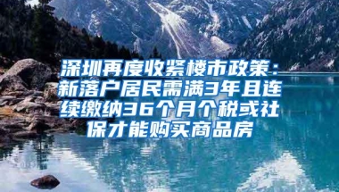 深圳再度收紧楼市政策：新落户居民需满3年且连续缴纳36个月个税或社保才能购买商品房