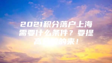 2021积分落户上海需要什么条件？要提高分数的来！