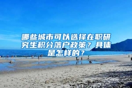 哪些城市可以选择在职研究生积分落户政策？具体是怎样的？