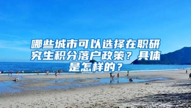 哪些城市可以选择在职研究生积分落户政策？具体是怎样的？