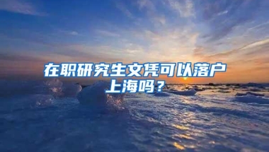 在职研究生文凭可以落户上海吗？