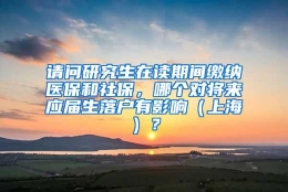 请问研究生在读期间缴纳医保和社保，哪个对将来应届生落户有影响（上海）？