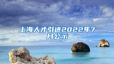 上海人才引进2022年7月公示