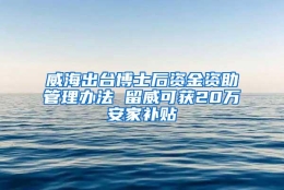 威海出台博士后资金资助管理办法 留威可获20万安家补贴