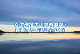 在深圳孩子上学有多难？看看深户与非深户区别