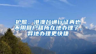 护照、港澳台通行证再也不用回户籍所在地办理了，异地办理更快捷