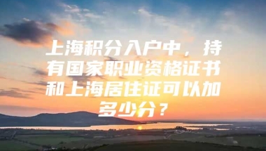 上海积分入户中，持有国家职业资格证书和上海居住证可以加多少分？