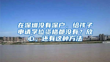 在深圳没有深户，给孩子申请学位资格都没有？放心，还有这种方法