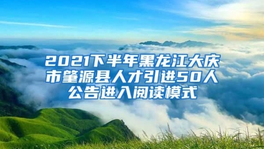 2021下半年黑龙江大庆市肇源县人才引进50人公告进入阅读模式