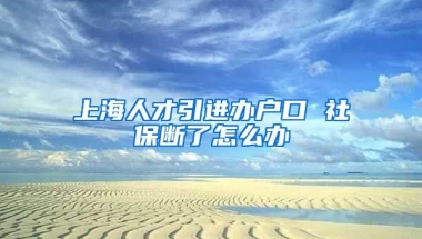 上海人才引进办户口 社保断了怎么办