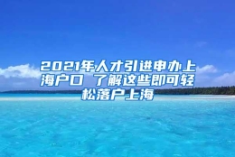 2021年人才引进申办上海户口 了解这些即可轻松落户上海