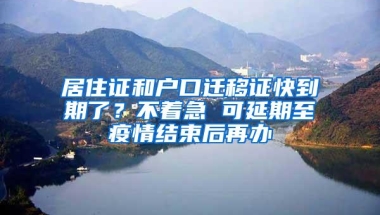 居住证和户口迁移证快到期了？不着急 可延期至疫情结束后再办