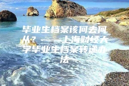 毕业生档案该何去何从？——上海财经大学毕业生档案转递办法