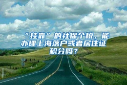 “挂靠”的社保个税，能办理上海落户或者居住证积分吗？