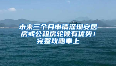 未来三个月申请深圳安居房或公租房轮候有优势！完整攻略奉上