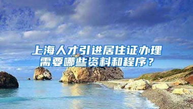 上海人才引进居住证办理需要哪些资料和程序？