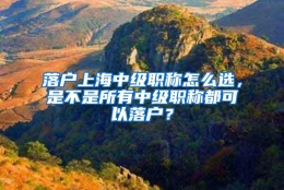 落户上海中级职称怎么选，是不是所有中级职称都可以落户？