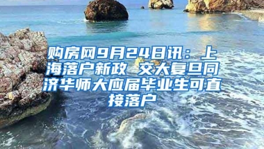 购房网9月24日讯：上海落户新政 交大复旦同济华师大应届毕业生可直接落户