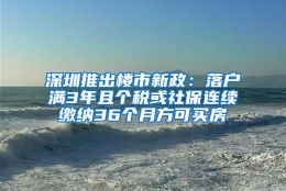 深圳推出楼市新政：落户满3年且个税或社保连续缴纳36个月方可买房