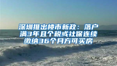 深圳推出楼市新政：落户满3年且个税或社保连续缴纳36个月方可买房