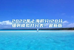 2022年上海积分120分细则模拟打分表！最新版！