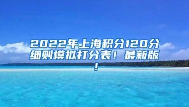 2022年上海积分120分细则模拟打分表！最新版！