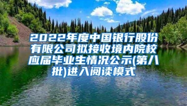 2022年度中国银行股份有限公司拟接收境内院校应届毕业生情况公示(第八批)进入阅读模式