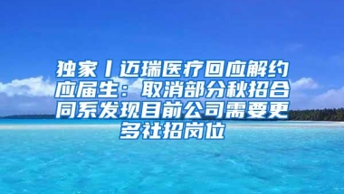 独家丨迈瑞医疗回应解约应届生：取消部分秋招合同系发现目前公司需要更多社招岗位