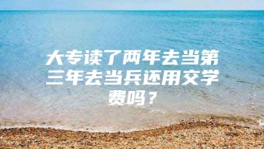 大专读了两年去当第三年去当兵还用交学费吗？