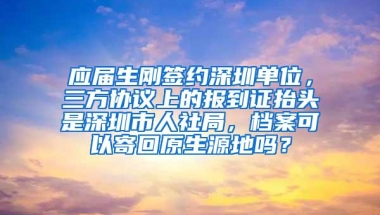 应届生刚签约深圳单位，三方协议上的报到证抬头是深圳市人社局，档案可以寄回原生源地吗？