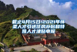 截止4月15日!2021年怀柔人才引进住房补贴和特殊人才津贴申报