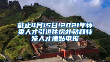 截止4月15日!2021年怀柔人才引进住房补贴和特殊人才津贴申报