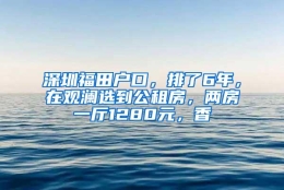 深圳福田户口，排了6年，在观澜选到公租房，两房一厅1280元，香