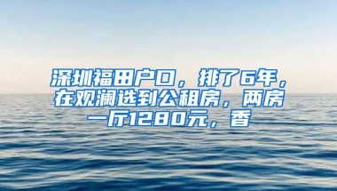 深圳福田户口，排了6年，在观澜选到公租房，两房一厅1280元，香