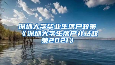 深圳大学毕业生落户政策《深圳大学生落户补贴政策2021》