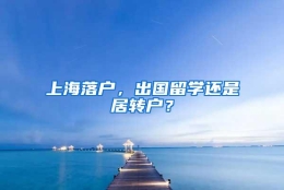 上海落户，出国留学还是居转户？