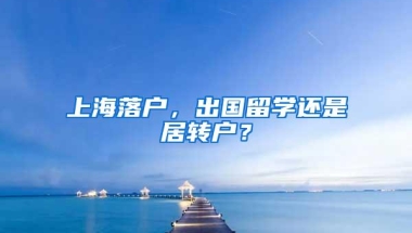 上海落户，出国留学还是居转户？