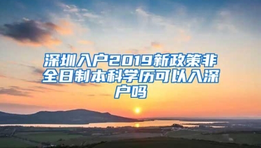 深圳入户2019新政策非全日制本科学历可以入深户吗