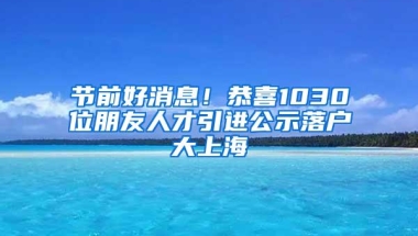 节前好消息！恭喜1030位朋友人才引进公示落户大上海