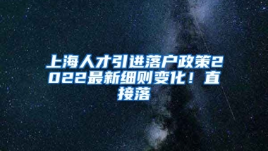 上海人才引进落户政策2022最新细则变化！直接落