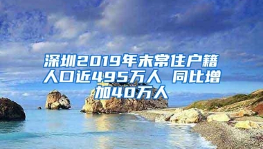 深圳2019年末常住户籍人口近495万人 同比增加40万人