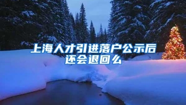 上海人才引进落户公示后还会退回么