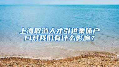 上海取消人才引进集体户口对我们有什么影响？