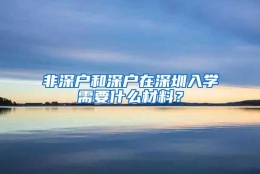 非深户和深户在深圳入学需要什么材料？