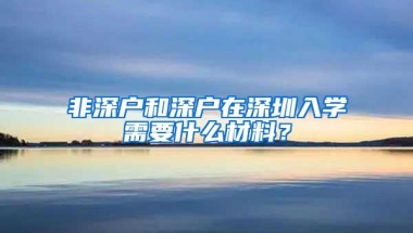 非深户和深户在深圳入学需要什么材料？