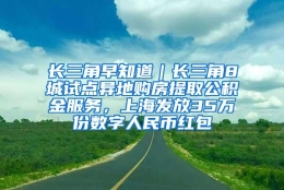 长三角早知道｜长三角8城试点异地购房提取公积金服务，上海发放35万份数字人民币红包