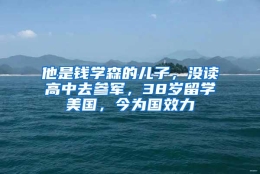 他是钱学森的儿子，没读高中去参军，38岁留学美国，今为国效力