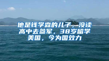 他是钱学森的儿子，没读高中去参军，38岁留学美国，今为国效力