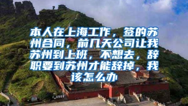 本人在上海工作，签的苏州合同，前几天公司让我苏州到上班，不想去，辞职要到苏州才能辞掉，我该怎么办