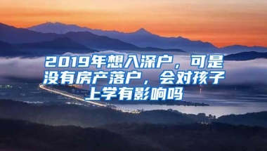 2019年想入深户，可是没有房产落户，会对孩子上学有影响吗